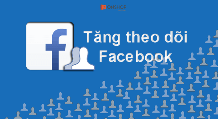 Bật mí 10 cách tăng lượt theo dõi trên Facebook hiệu quả nhất - Blog Onshop
