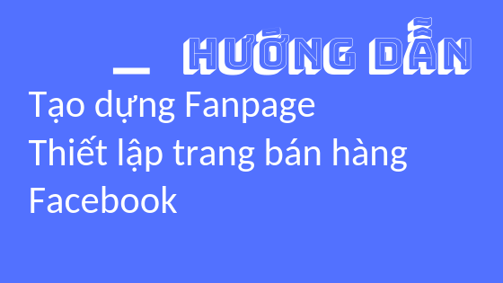 Cách tạo dựng Fanpage trên Facebook và thiết lập trang bán hàng cơ bản