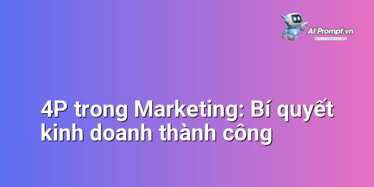 4P trong Marketing: Bí quyết kinh doanh thành công