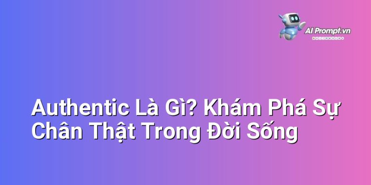 Authentic Là Gì? Khám Phá Sự Chân Thật Trong Đời Sống