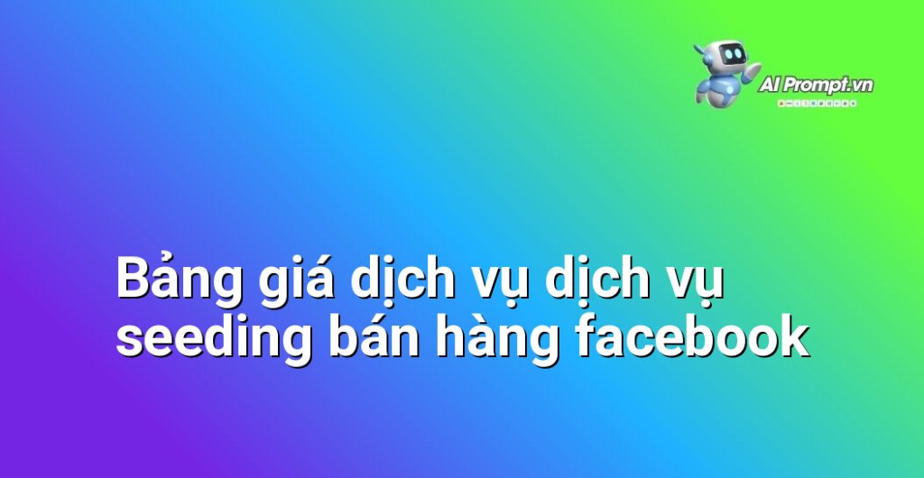 Bảng giá chi tiết dịch vụ dịch vụ seeding bán hàng facebook năm 2025