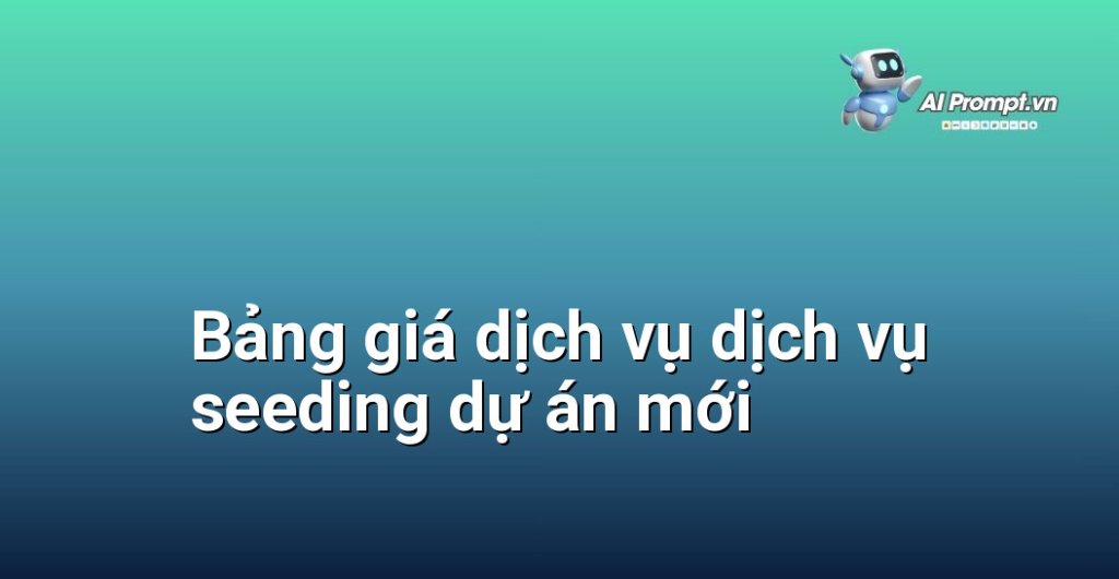 Bảng giá chi tiết dịch vụ dịch vụ seeding dự án mới năm 2025