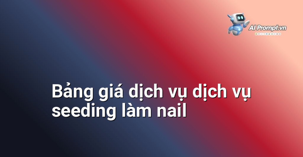 Bảng giá chi tiết dịch vụ dịch vụ seeding làm nail năm 2025