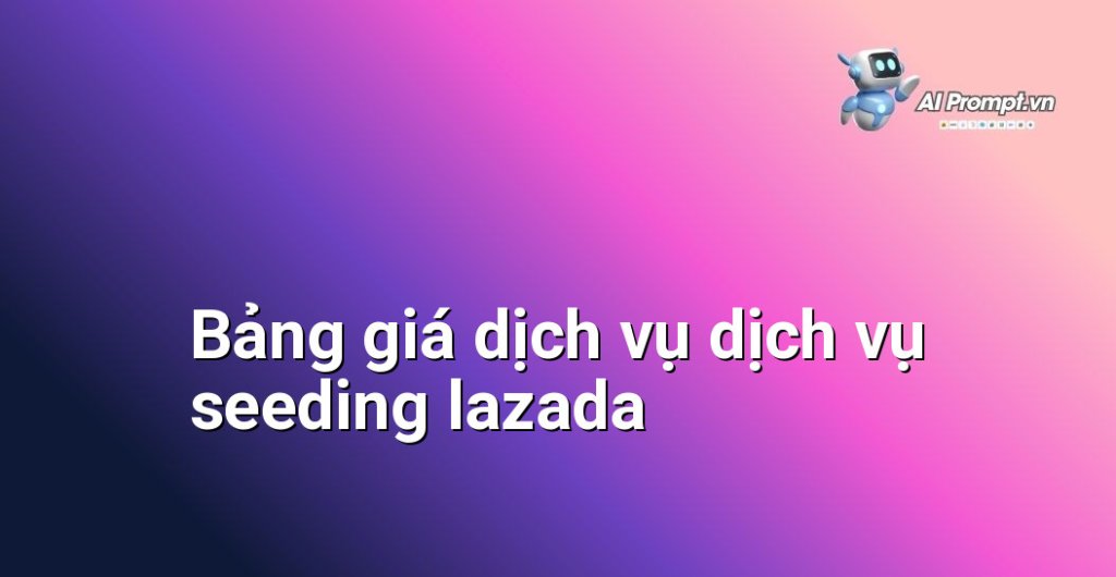 Bảng giá chi tiết dịch vụ dịch vụ seeding lazada năm 2025