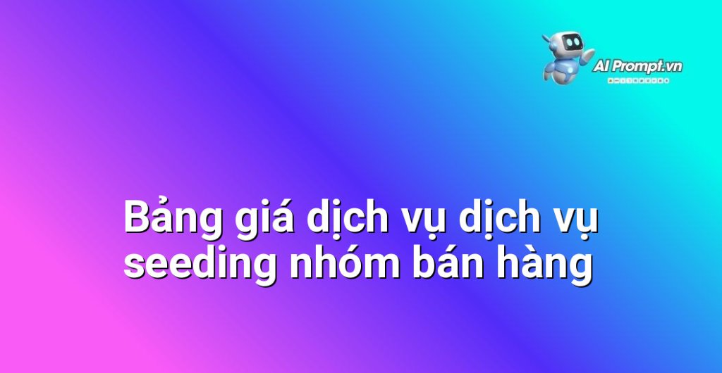 Bảng giá chi tiết dịch vụ dịch vụ seeding nhóm bán hàng năm 2025