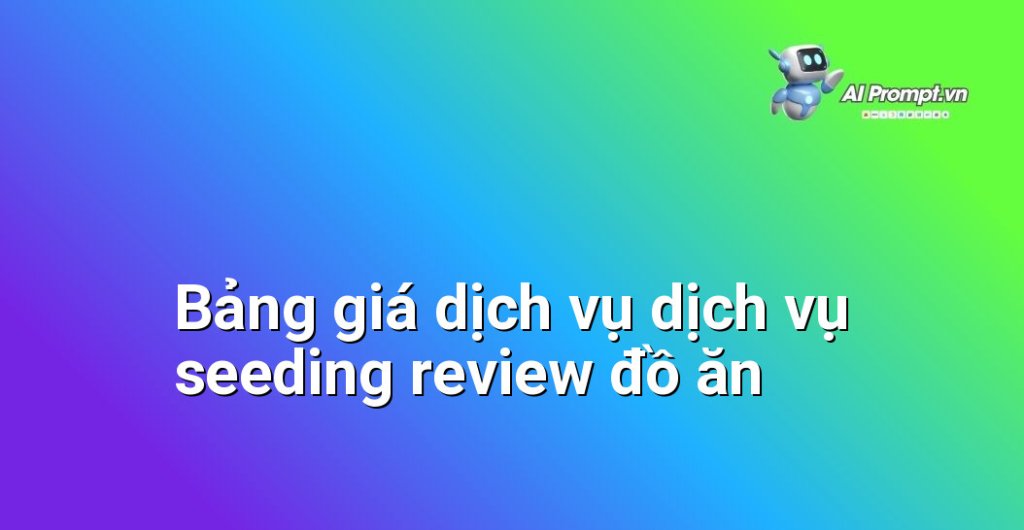 Bảng giá chi tiết dịch vụ dịch vụ seeding review đồ ăn năm 2025