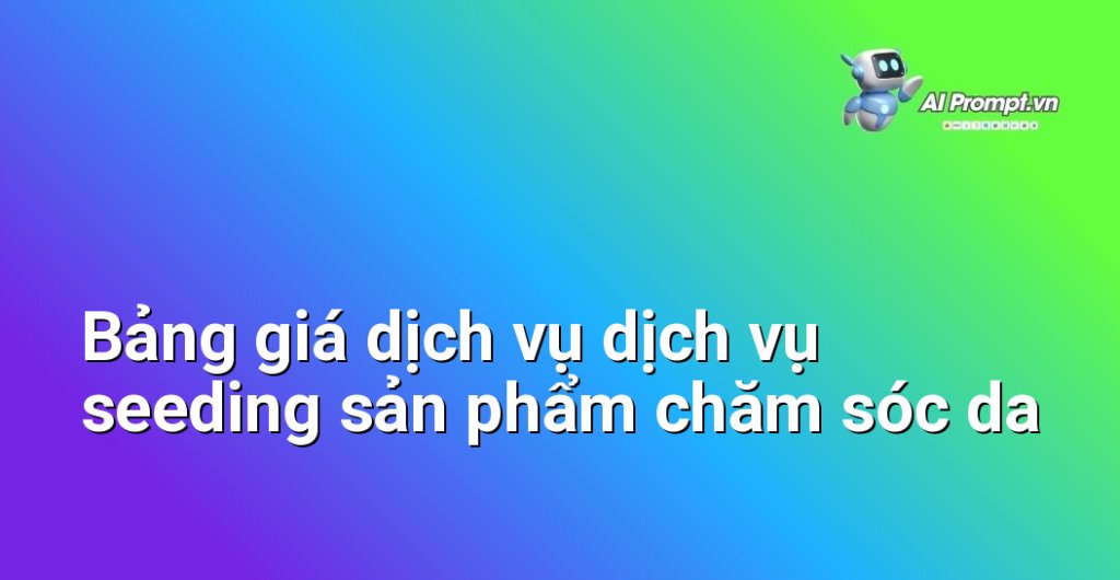 Bảng giá chi tiết các gói dịch vụ seeding sản phẩm chăm sóc da năm 2025