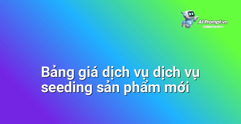 Bảng giá chi tiết dịch vụ dịch vụ seeding sản phẩm mới năm 2025