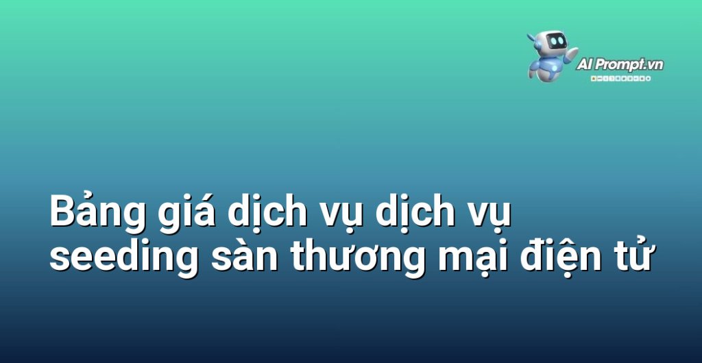 Bảng giá chi tiết dịch vụ dịch vụ seeding sàn thương mại điện tử năm 2025
