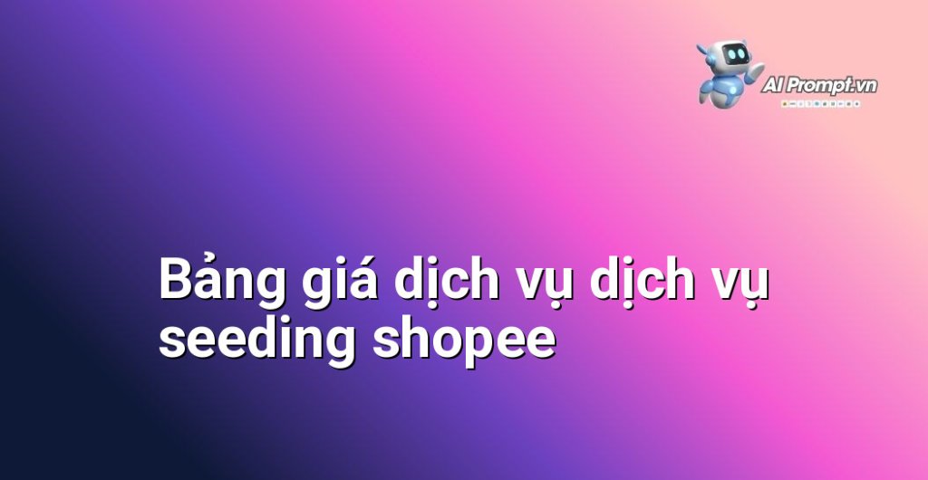 Bảng giá chi tiết dịch vụ dịch vụ seeding shopee năm 2025