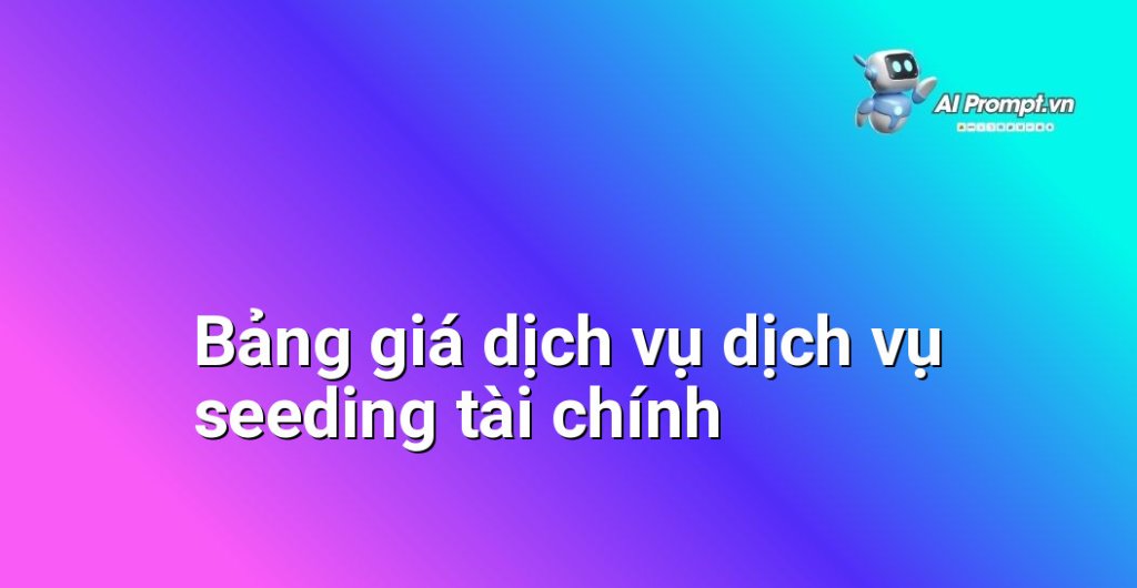 Bảng giá chi tiết dịch vụ dịch vụ seeding tài chính năm 2025