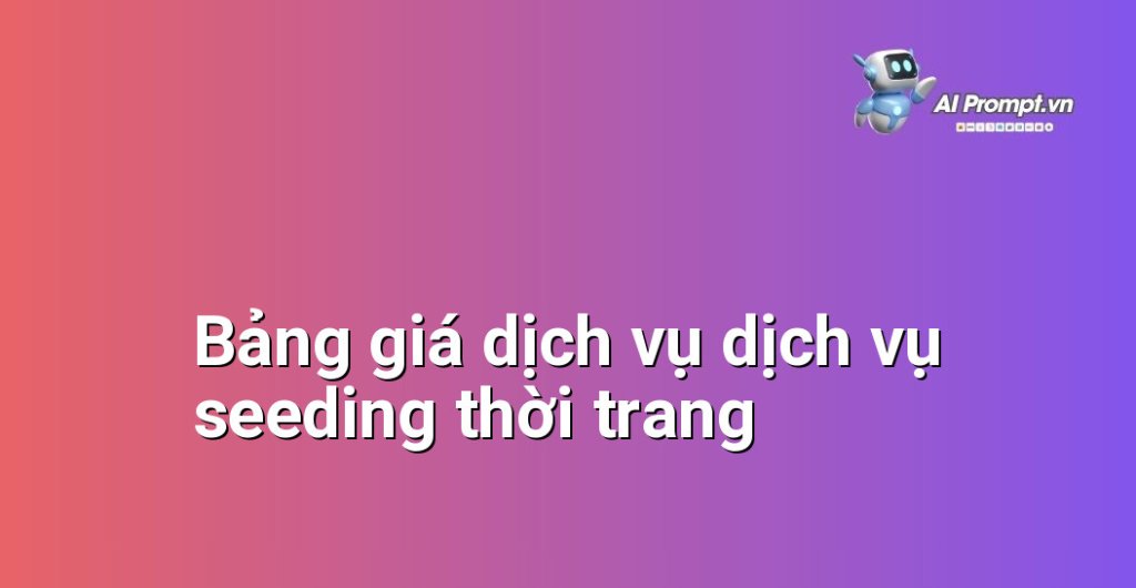 Bảng giá chi tiết dịch vụ dịch vụ seeding thời trang năm 2025
