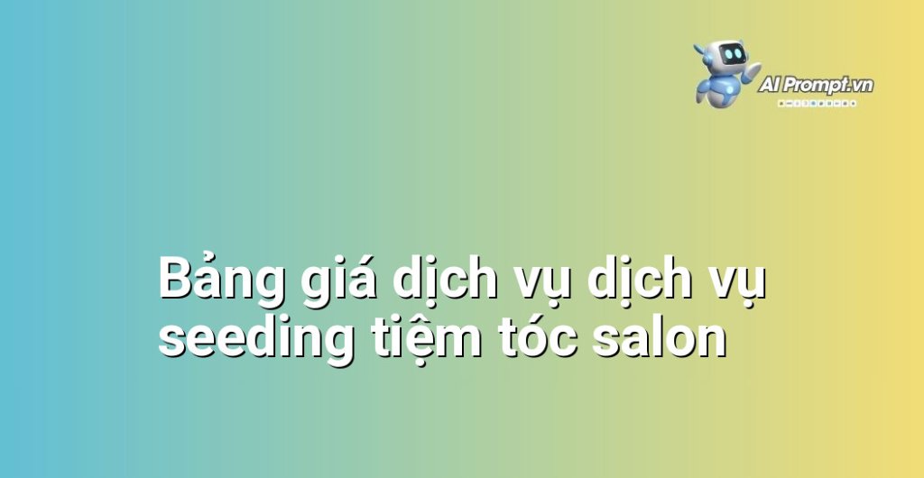 Bảng giá chi tiết dịch vụ dịch vụ seeding tiệm tóc salon năm 2025