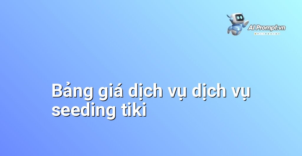 Bảng giá chi tiết dịch vụ dịch vụ seeding tiki năm 2025
