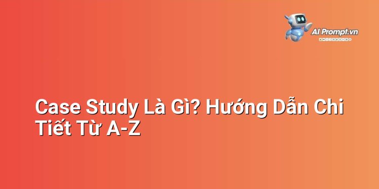 Case Study Là Gì? Hướng Dẫn Chi Tiết Từ A-Z