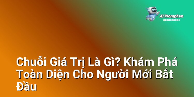 Chuỗi Giá Trị Là Gì? Khám Phá Toàn Diện Cho Người Mới Bắt Đầu