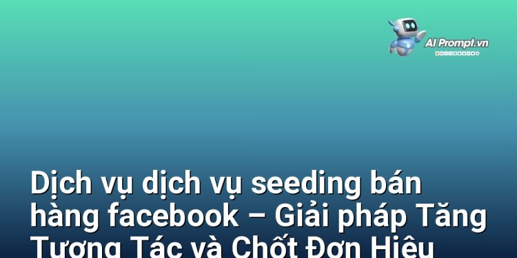 Dịch vụ dịch vụ seeding bán hàng facebook – Giải pháp Tăng Tương Tác và Chốt Đơn Hiệu Quả cho Chủ Shop Online