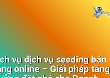 Dịch vụ dịch vụ seeding bán hàng online – Giải pháp tăng trưởng đột phá cho Doanh nghiệp và Người bán hàng trực tuyến
