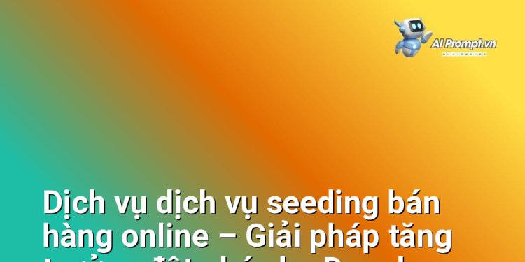 Dịch vụ dịch vụ seeding bán hàng online – Giải pháp tăng trưởng đột phá cho Doanh nghiệp và Người bán hàng trực tuyến