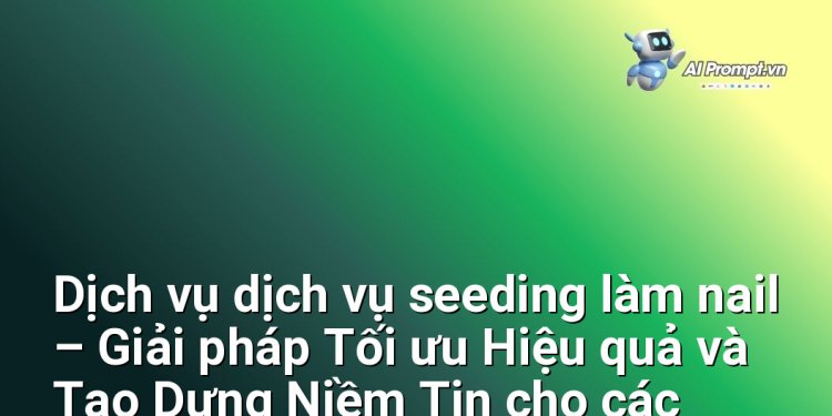 Dịch vụ dịch vụ seeding làm nail – Giải pháp Tối ưu Hiệu quả và Tạo Dựng Niềm Tin cho các Tiệm Nails Chuyên Nghiệp