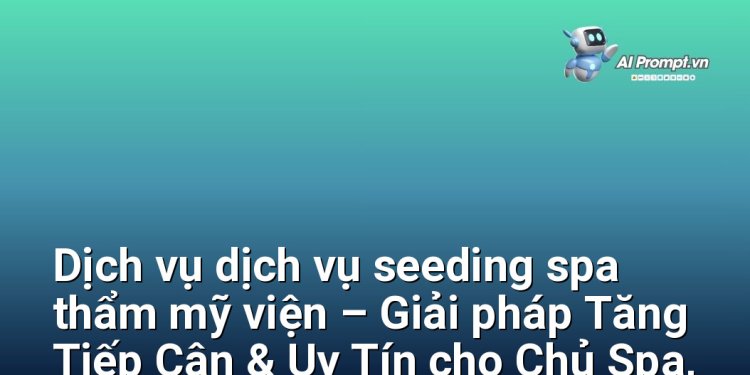 Dịch vụ dịch vụ seeding spa thẩm mỹ viện – Giải pháp Tăng Tiếp Cận & Uy Tín cho Chủ Spa, Thẩm Mỹ Viện Việt
