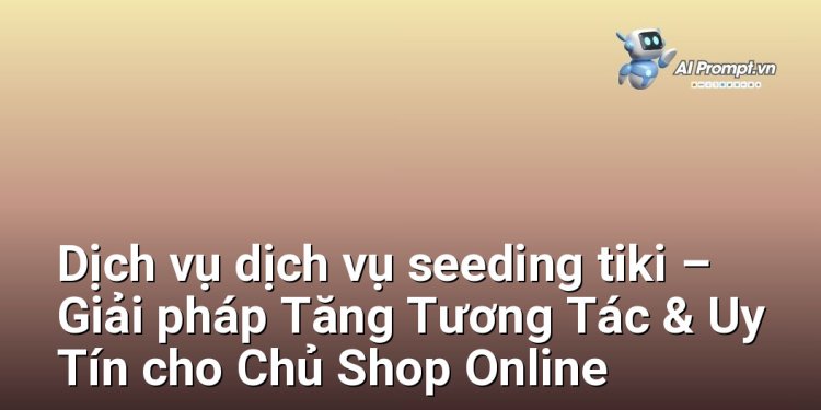 Dịch vụ dịch vụ seeding tiki – Giải pháp Tăng Tương Tác & Uy Tín cho Chủ Shop Online