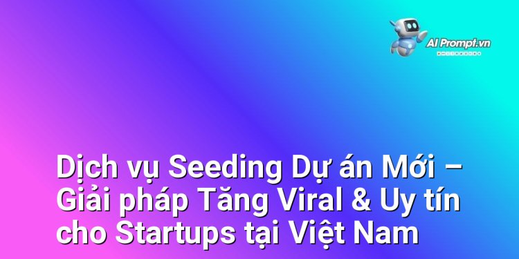 Dịch vụ Seeding Dự án Mới – Giải pháp Tăng Viral & Uy tín cho Startups tại Việt Nam