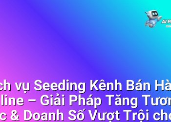 Dịch vụ Seeding Kênh Bán Hàng Online – Giải Pháp Tăng Tương Tác & Doanh Số Vượt Trội cho Doanh nghiệp Việt