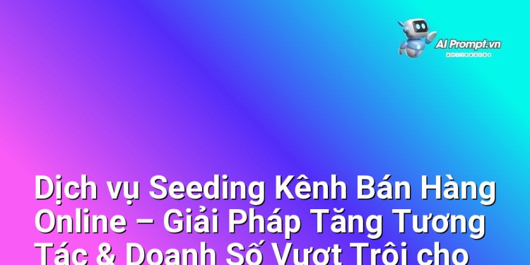 Dịch vụ Seeding Kênh Bán Hàng Online – Giải Pháp Tăng Tương Tác & Doanh Số Vượt Trội cho Doanh nghiệp Việt