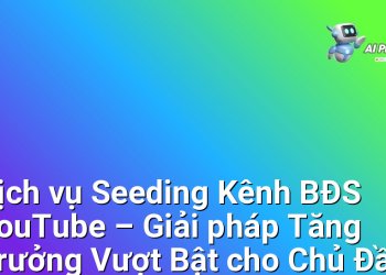 Dịch vụ Seeding Kênh BĐS YouTube – Giải pháp Tăng Trưởng Vượt Bật cho Chủ Đầu Tư & Môi Giới Bất Động Sản