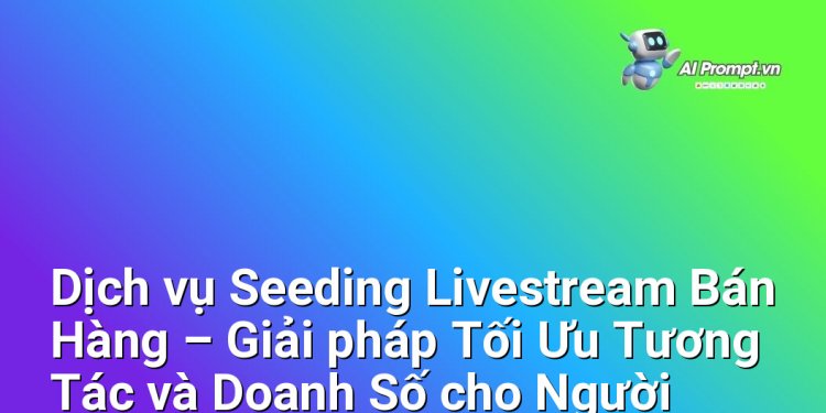 Dịch vụ Seeding Livestream Bán Hàng – Giải pháp Tối Ưu Tương Tác và Doanh Số cho Người Kinh Doanh Online