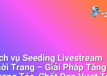 Dịch vụ Seeding Livestream Thời Trang – Giải Pháp Tăng Tương Tác, Chốt Đơn Vượt Trội cho Thương Hiệu Thời Trang Trực Tuyến tại Việt Nam