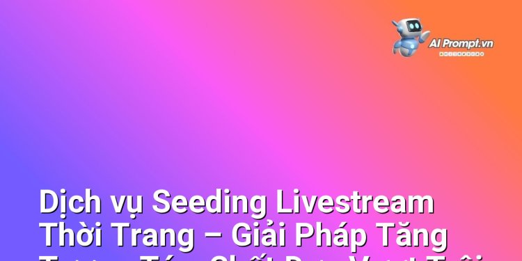Dịch vụ Seeding Livestream Thời Trang – Giải Pháp Tăng Tương Tác, Chốt Đơn Vượt Trội cho Thương Hiệu Thời Trang Trực Tuyến tại Việt Nam