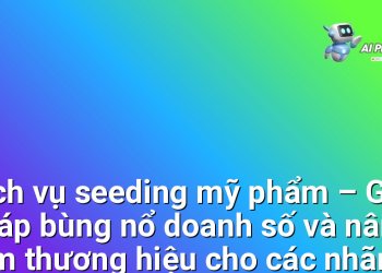 Dịch vụ seeding mỹ phẩm – Giải pháp bùng nổ doanh số và nâng tầm thương hiệu cho các nhãn hàng mỹ phẩm Việt Nam