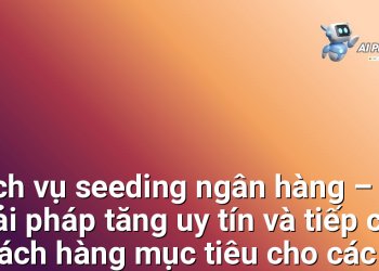Dịch vụ seeding ngân hàng – Giải pháp tăng uy tín và tiếp cận khách hàng mục tiêu cho các tổ chức tài chính