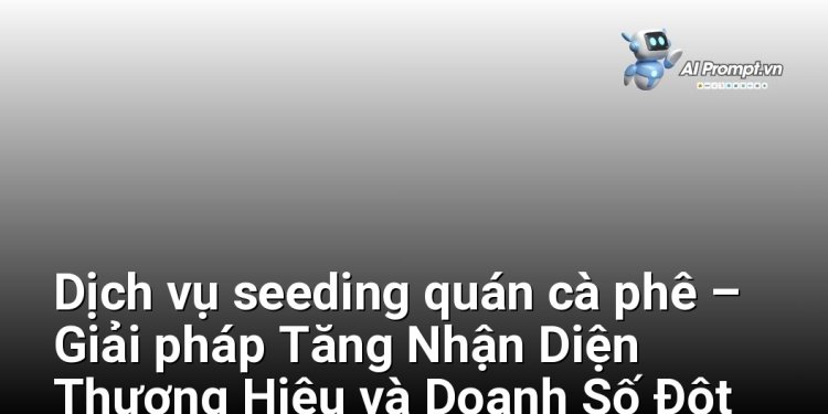 Dịch vụ seeding quán cà phê – Giải pháp Tăng Nhận Diện Thương Hiệu và Doanh Số Đột Phá cho Chủ Quán Tại Việt Nam