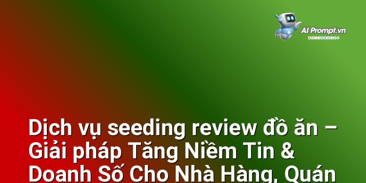 Dịch vụ seeding review đồ ăn – Giải pháp Tăng Niềm Tin & Doanh Số Cho Nhà Hàng, Quán Ăn