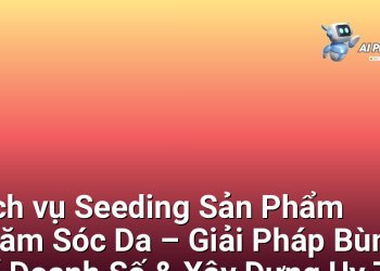 Dịch vụ Seeding Sản Phẩm Chăm Sóc Da – Giải Pháp Bùng Nổ Doanh Số & Xây Dựng Uy Tín Cho Thương Hiệu Mỹ Phẩm Tại Việt Nam