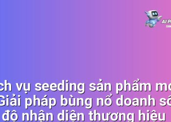 Dịch vụ seeding sản phẩm mới – Giải pháp bùng nổ doanh số và độ nhận diện thương hiệu cho các doanh nghiệp Việt Nam