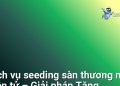 Dịch vụ seeding sàn thương mại điện tử – Giải pháp Tăng Trưởng Doanh Số, Xây Dựng Niềm Tin Khách Hàng đỉnh cao cho Doanh nghiệp, Shop Online và Cá nhân kinh doanh tại Việt Nam