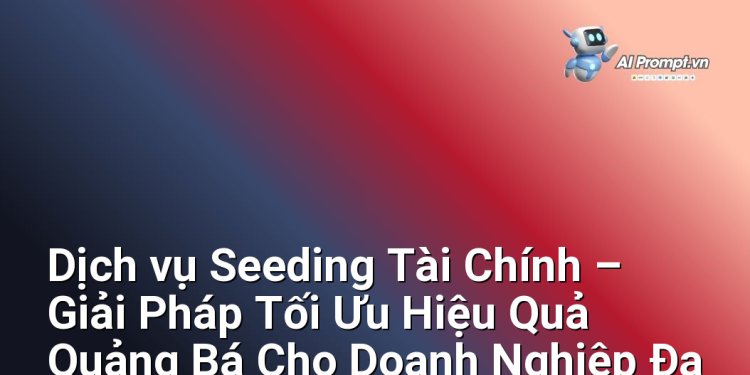 Dịch vụ Seeding Tài Chính – Giải Pháp Tối Ưu Hiệu Quả Quảng Bá Cho Doanh Nghiệp Đa Ngành