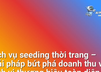 Dịch vụ seeding thời trang – Giải pháp bứt phá doanh thu và định vị thương hiệu toàn diện cho các nhãn hàng, nhà bán lẻ & KOL/Agency