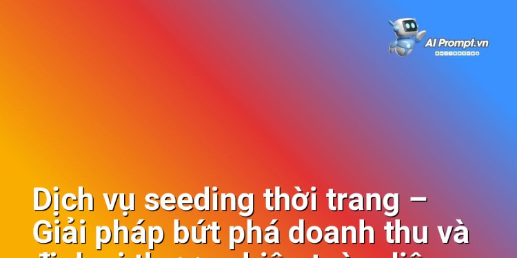 Dịch vụ seeding thời trang – Giải pháp bứt phá doanh thu và định vị thương hiệu toàn diện cho các nhãn hàng, nhà bán lẻ & KOL/Agency