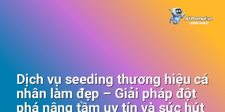 Dịch vụ seeding thương hiệu cá nhân làm đẹp – Giải pháp đột phá nâng tầm uy tín và sức hút cho chuyên gia