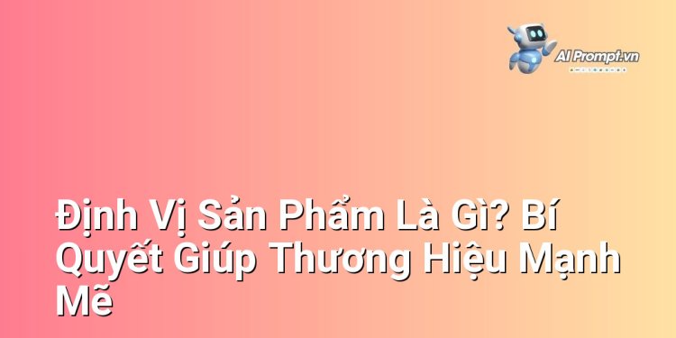 Định Vị Sản Phẩm Là Gì? Bí Quyết Giúp Thương Hiệu Mạnh Mẽ