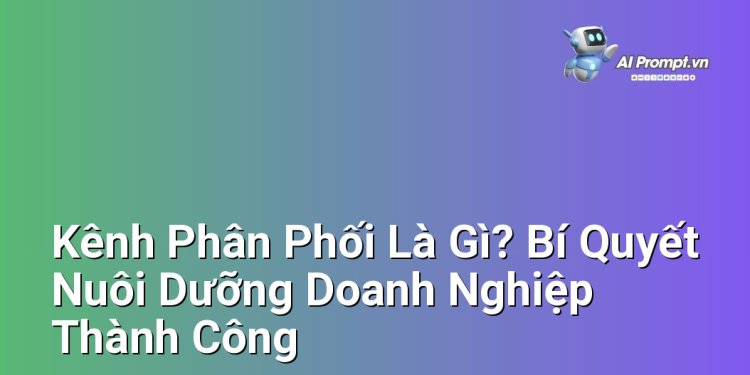 Kênh Phân Phối Là Gì? Bí Quyết Nuôi Dưỡng Doanh Nghiệp Thành Công