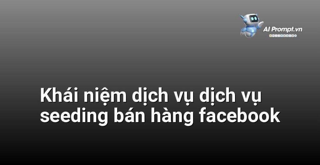 Giải thích chi tiết dịch vụ dịch vụ seeding bán hàng facebook là gì