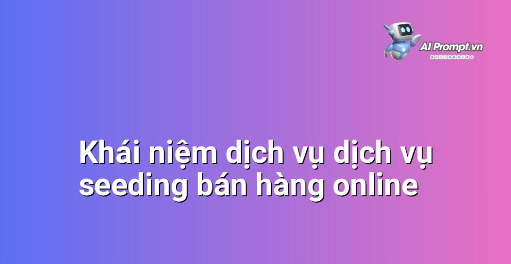 Giải thích chi tiết dịch vụ dịch vụ seeding bán hàng online là gì
