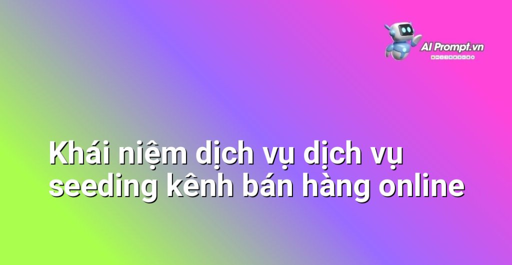 Giải thích chi tiết dịch vụ dịch vụ seeding kênh bán hàng online là gì