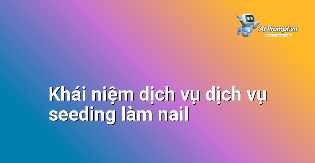 Giải thích chi tiết dịch vụ dịch vụ seeding làm nail là gì